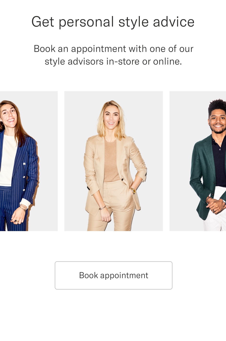 Get personal style advice. Book an appointment with one of our style advisors in-store or online | Book appointment